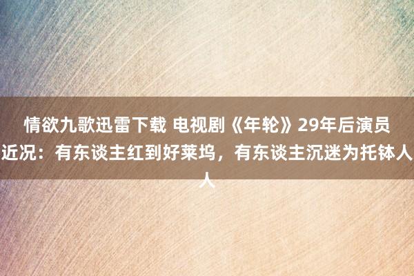 情欲九歌迅雷下载 电视剧《年轮》29年后演员近况：有东谈主红到好莱坞，有东谈主沉迷为托钵人