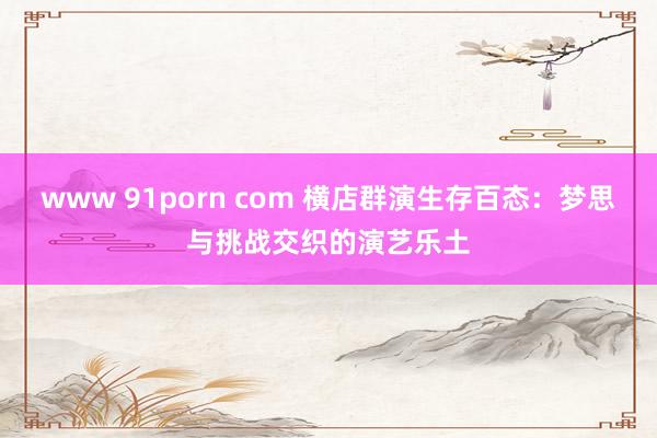 www 91porn com 横店群演生存百态：梦思与挑战交织的演艺乐土