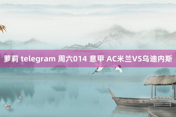 萝莉 telegram 周六014 意甲 AC米兰VS乌迪内斯