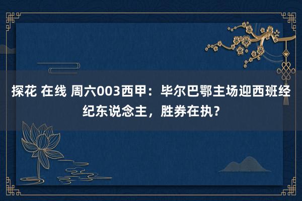 探花 在线 周六003西甲：毕尔巴鄂主场迎西班经纪东说念主，胜券在执？