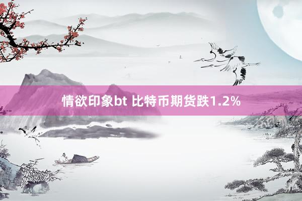 情欲印象bt 比特币期货跌1.2%