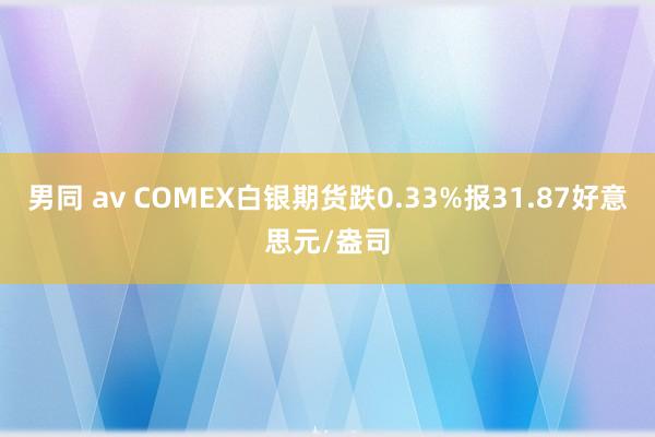 男同 av COMEX白银期货跌0.33%报31.87好意思元/盎司