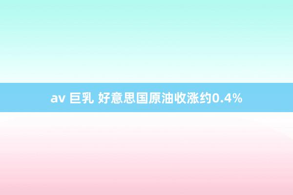 av 巨乳 好意思国原油收涨约0.4%