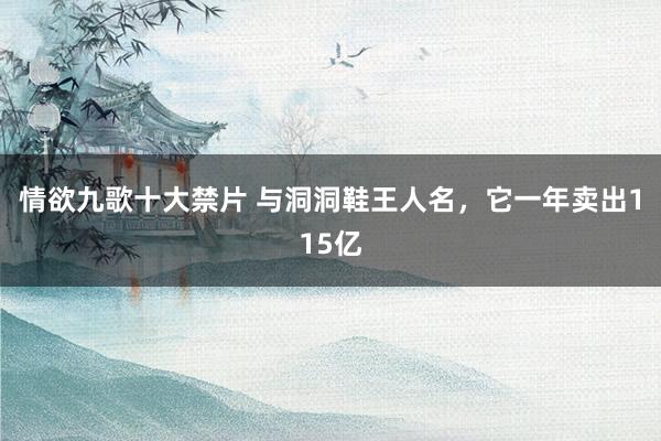 情欲九歌十大禁片 与洞洞鞋王人名，它一年卖出115亿