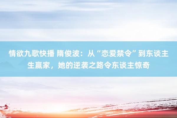 情欲九歌快播 隋俊波：从“恋爱禁令”到东谈主生赢家，她的逆袭之路令东谈主惊奇