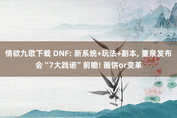 情欲九歌下载 DNF: 新系统+玩法+副本， 重泉发布会“7大践诺”前瞻! 画饼or变革