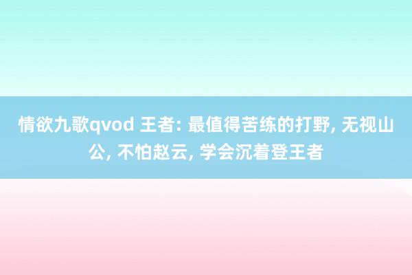 情欲九歌qvod 王者: 最值得苦练的打野， 无视山公， 不怕赵云， 学会沉着登王者