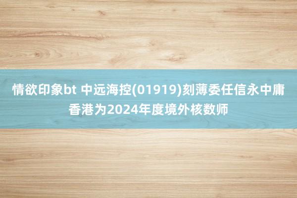 情欲印象bt 中远海控(01919)刻薄委任信永中庸香港为2024年度境外核数师