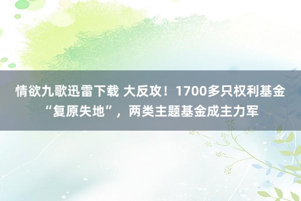 情欲九歌迅雷下载 大反攻！1700多只权利基金“复原失地”，两类主题基金成主力军