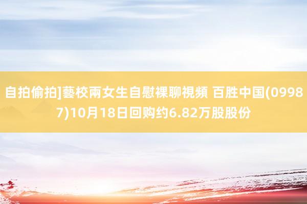 自拍偷拍]藝校兩女生自慰裸聊視頻 百胜中国(09987)10月18日回购约6.82万股股份