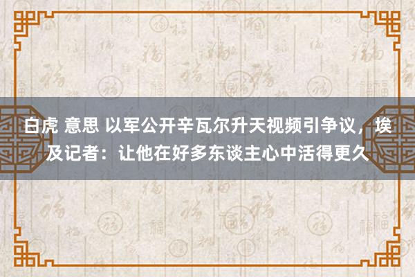 白虎 意思 以军公开辛瓦尔升天视频引争议，埃及记者：让他在好多东谈主心中活得更久