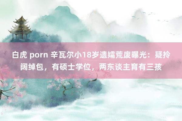 白虎 porn 辛瓦尔小18岁遗孀荒废曝光：疑拎阔绰包，有硕士学位，两东谈主育有三孩