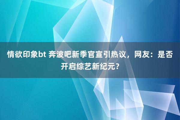 情欲印象bt 奔波吧新季官宣引热议，网友：是否开启综艺新纪元？