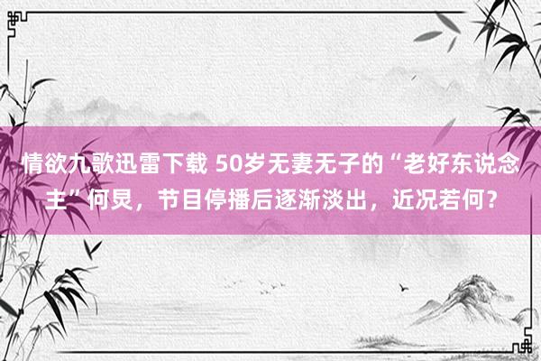 情欲九歌迅雷下载 50岁无妻无子的“老好东说念主”何炅，节目停播后逐渐淡出，近况若何？