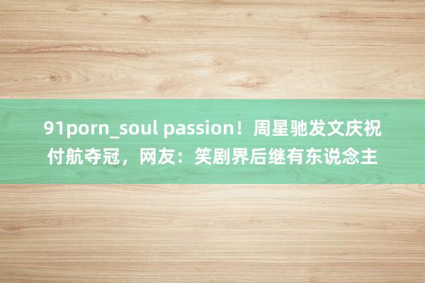 91porn_soul passion！周星驰发文庆祝付航夺冠，网友：笑剧界后继有东说念主