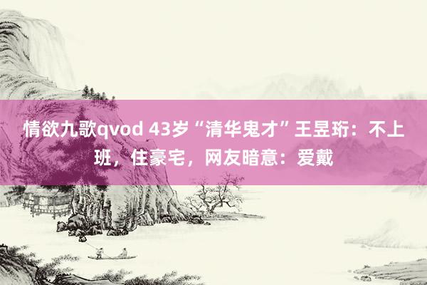 情欲九歌qvod 43岁“清华鬼才”王昱珩：不上班，住豪宅，网友暗意：爱戴