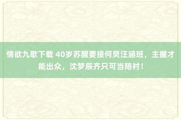 情欲九歌下载 40岁苏醒要接何炅汪涵班，主握才能出众，沈梦辰齐只可当陪衬！