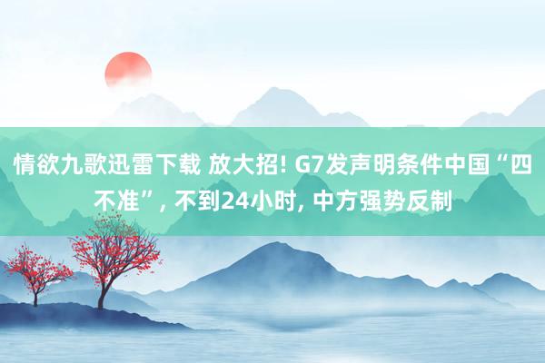 情欲九歌迅雷下载 放大招! G7发声明条件中国“四不准”， 不到24小时， 中方强势反制