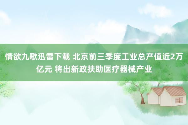 情欲九歌迅雷下载 北京前三季度工业总产值近2万亿元 将出新政扶助医疗器械产业