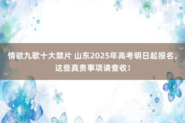 情欲九歌十大禁片 山东2025年高考明日起报名，这些真贵事项请查收！