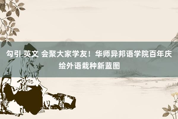 勾引 英文 会聚大家学友！华师异邦语学院百年庆绘外语栽种新蓝图