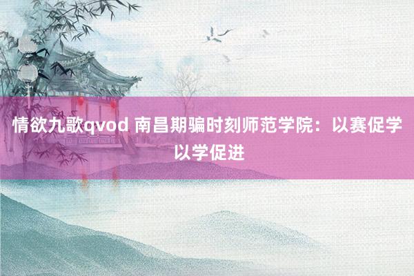 情欲九歌qvod 南昌期骗时刻师范学院：以赛促学 以学促进