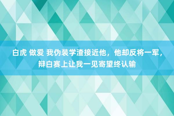 白虎 做爱 我伪装学渣接近他，他却反将一军，辩白赛上让我一见寄望终认输