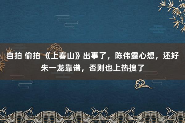 自拍 偷拍 《上春山》出事了，陈伟霆心想，还好朱一龙靠谱，否则也上热搜了