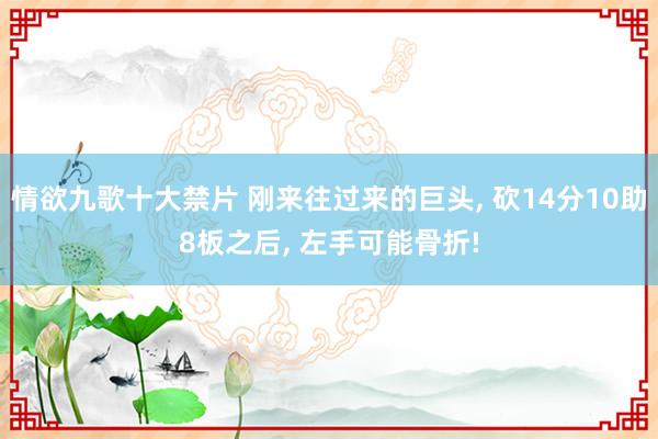 情欲九歌十大禁片 刚来往过来的巨头， 砍14分10助8板之后， 左手可能骨折!