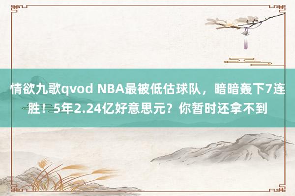 情欲九歌qvod NBA最被低估球队，暗暗轰下7连胜！5年2.24亿好意思元？你暂时还拿不到