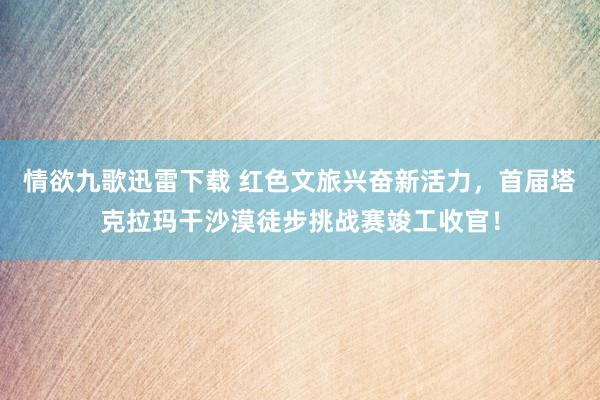 情欲九歌迅雷下载 红色文旅兴奋新活力，首届塔克拉玛干沙漠徒步挑战赛竣工收官！