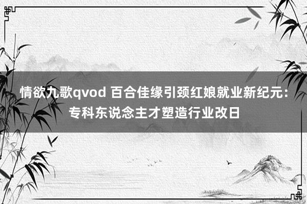 情欲九歌qvod 百合佳缘引颈红娘就业新纪元：专科东说念主才塑造行业改日