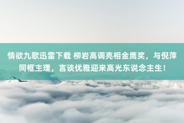 情欲九歌迅雷下载 柳岩高调亮相金鹰奖，与倪萍同框主理，言谈优雅迎来高光东说念主生！