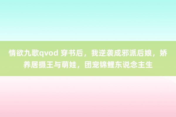 情欲九歌qvod 穿书后，我逆袭成邪派后娘，娇养居摄王与萌娃，团宠锦鲤东说念主生