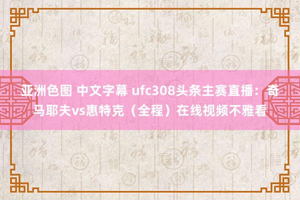 亚洲色图 中文字幕 ufc308头条主赛直播：奇马耶夫vs惠特克（全程）在线视频不雅看