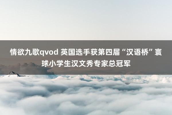 情欲九歌qvod 英国选手获第四届“汉语桥”寰球小学生汉文秀专家总冠军