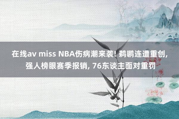 在线av miss NBA伤病潮来袭! 鹈鹕连遭重创， 强人榜眼赛季报销， 76东谈主面对重罚