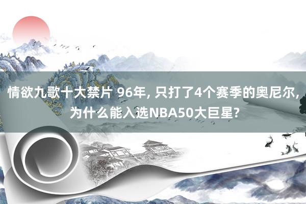 情欲九歌十大禁片 96年， 只打了4个赛季的奥尼尔， 为什么能入选NBA50大巨星?