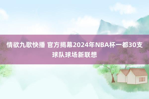 情欲九歌快播 官方揭幕2024年NBA杯一都30支球队球场新联想