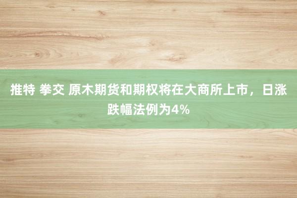 推特 拳交 原木期货和期权将在大商所上市，日涨跌幅法例为4%