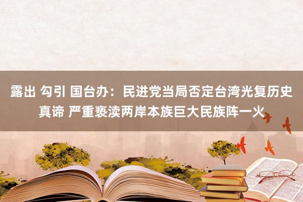 露出 勾引 国台办：民进党当局否定台湾光复历史真谛 严重亵渎两岸本族巨大民族阵一火