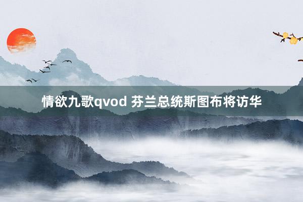 情欲九歌qvod 芬兰总统斯图布将访华