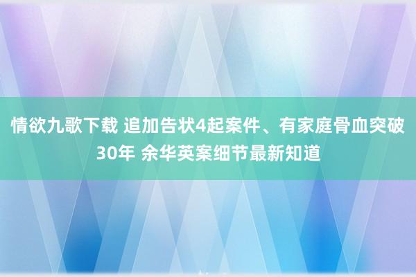 情欲九歌下载 追加告状4起案件、有家庭骨血突破30年 余华英案细节最新知道