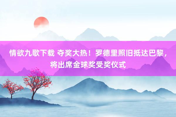 情欲九歌下载 夺奖大热！罗德里照旧抵达巴黎，将出席金球奖受奖仪式