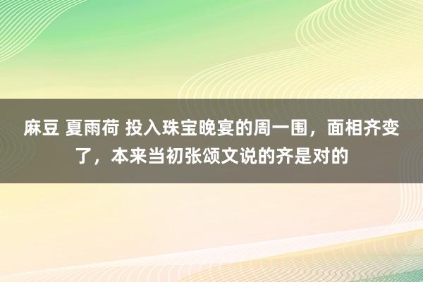 麻豆 夏雨荷 投入珠宝晚宴的周一围，面相齐变了，本来当初张颂文说的齐是对的