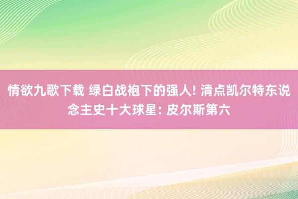 情欲九歌下载 绿白战袍下的强人! 清点凯尔特东说念主史十大球星: 皮尔斯第六