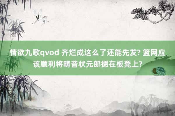 情欲九歌qvod 齐烂成这么了还能先发? 篮网应该顺利将畴昔状元郎摁在板凳上?