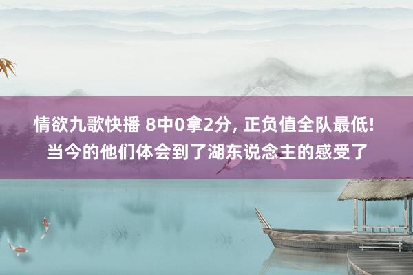 情欲九歌快播 8中0拿2分， 正负值全队最低! 当今的他们体会到了湖东说念主的感受了