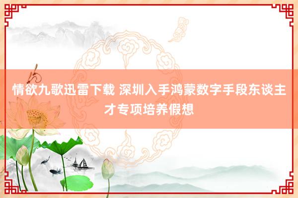 情欲九歌迅雷下载 深圳入手鸿蒙数字手段东谈主才专项培养假想