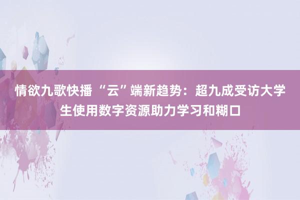 情欲九歌快播 “云”端新趋势：超九成受访大学生使用数字资源助力学习和糊口